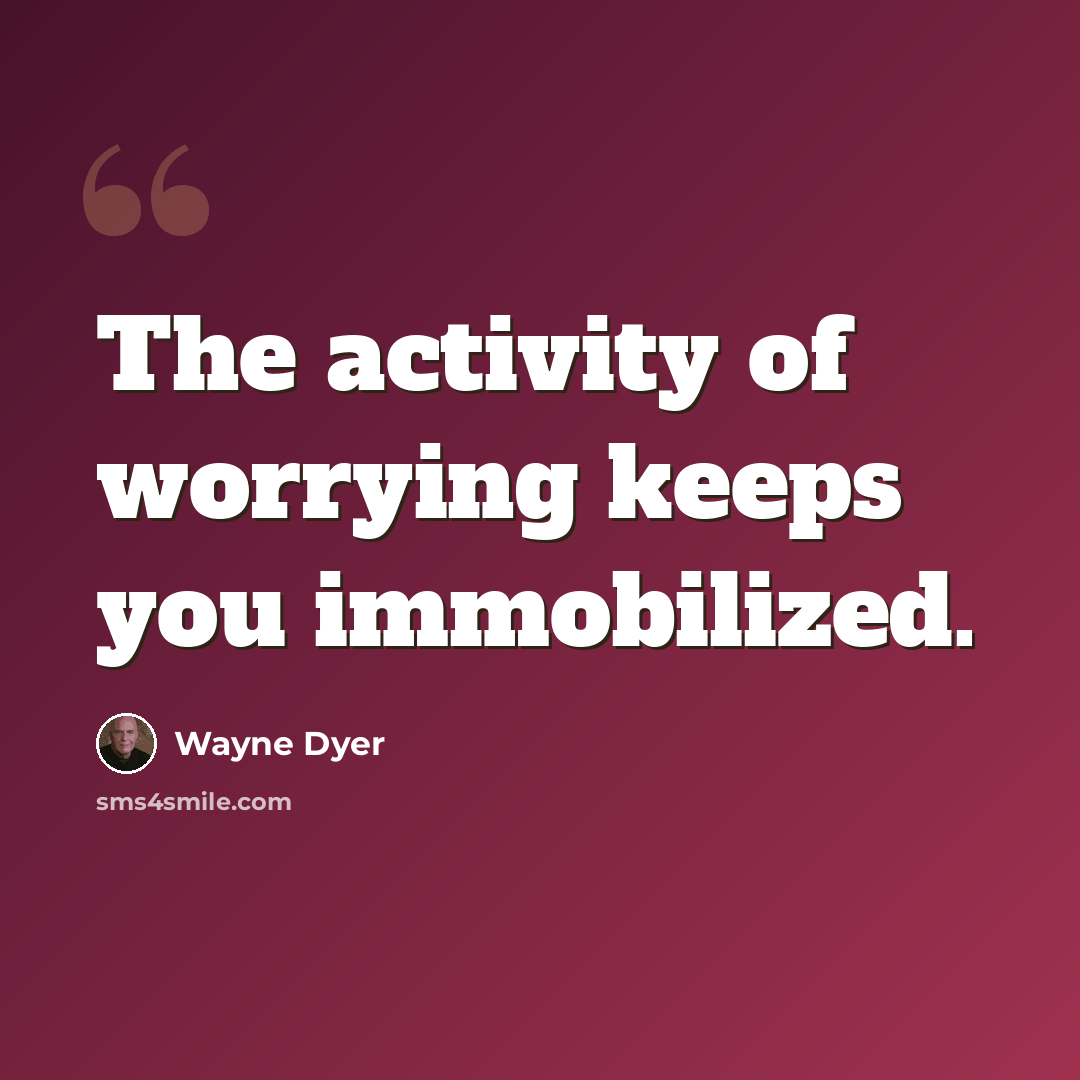 “The activity of worrying keeps you immobilized.” quote by Wayne Dyer