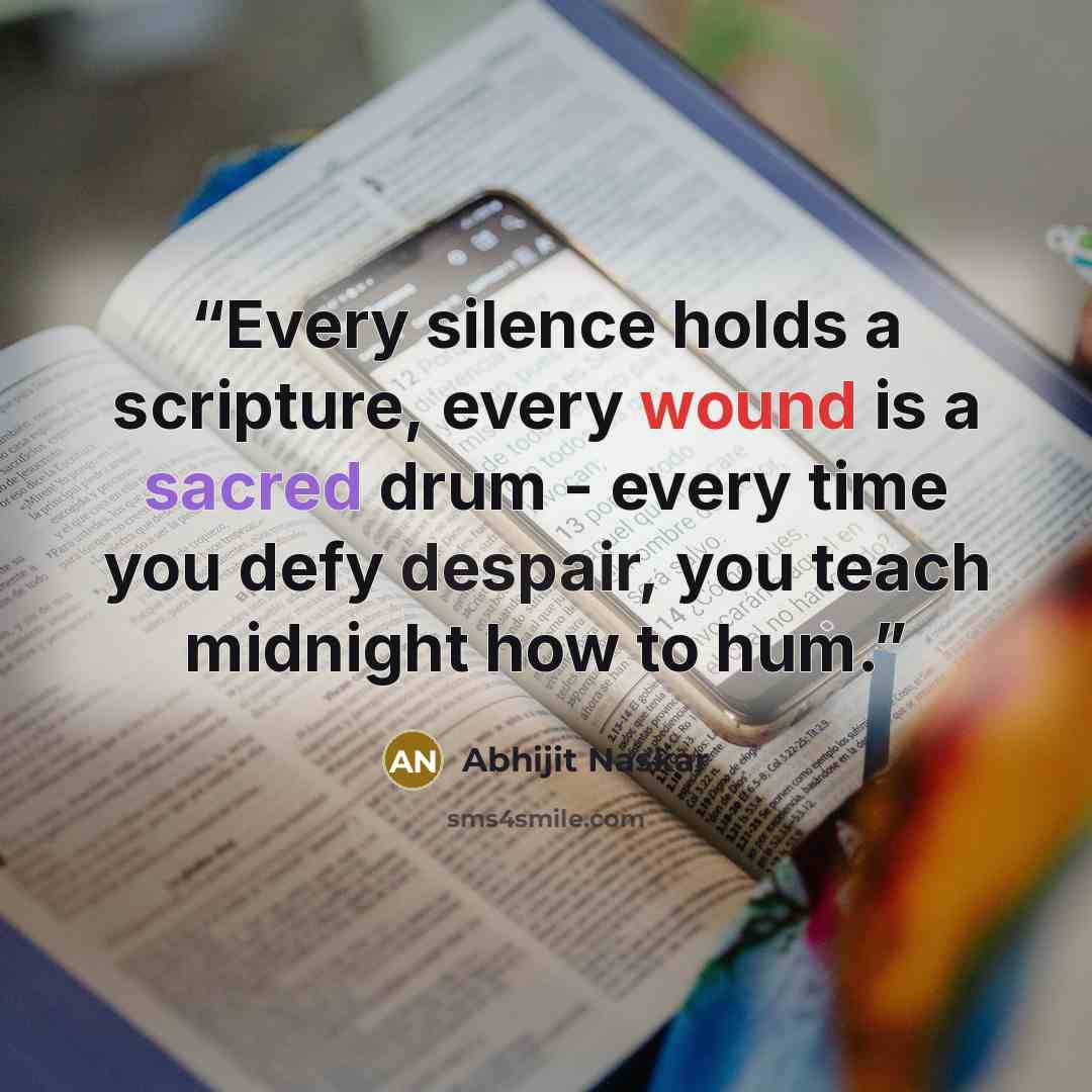 “Every silence holds a scripture, every wound is a sacred drum - every time you defy despair, you teach midnight how to hum.” quote by Abhijit Naskar