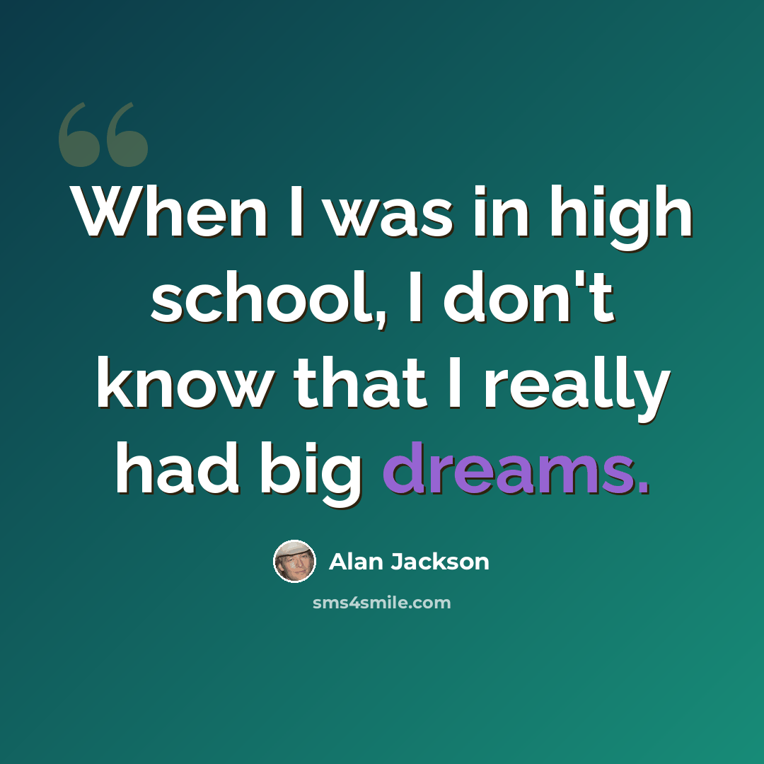 “When I was in high school, I don't know that I really had big dreams.” quote by Alan Jackson