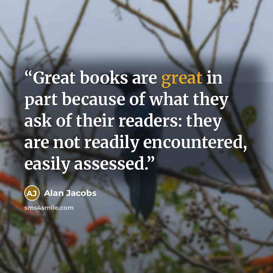 “Great books are great in part because of what they ask of their readers: they are not readily encountered, easily assessed.” quote by Alan Jacobs