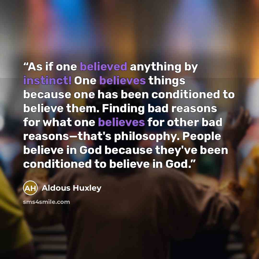 “As if one believed anything by instinct! One believes things because one has been conditioned to believe them. Finding bad reasons for what one believes for other bad reasons—that's philosophy. People believe in God because they've been conditioned to believe in God.” quote by Aldous Huxley