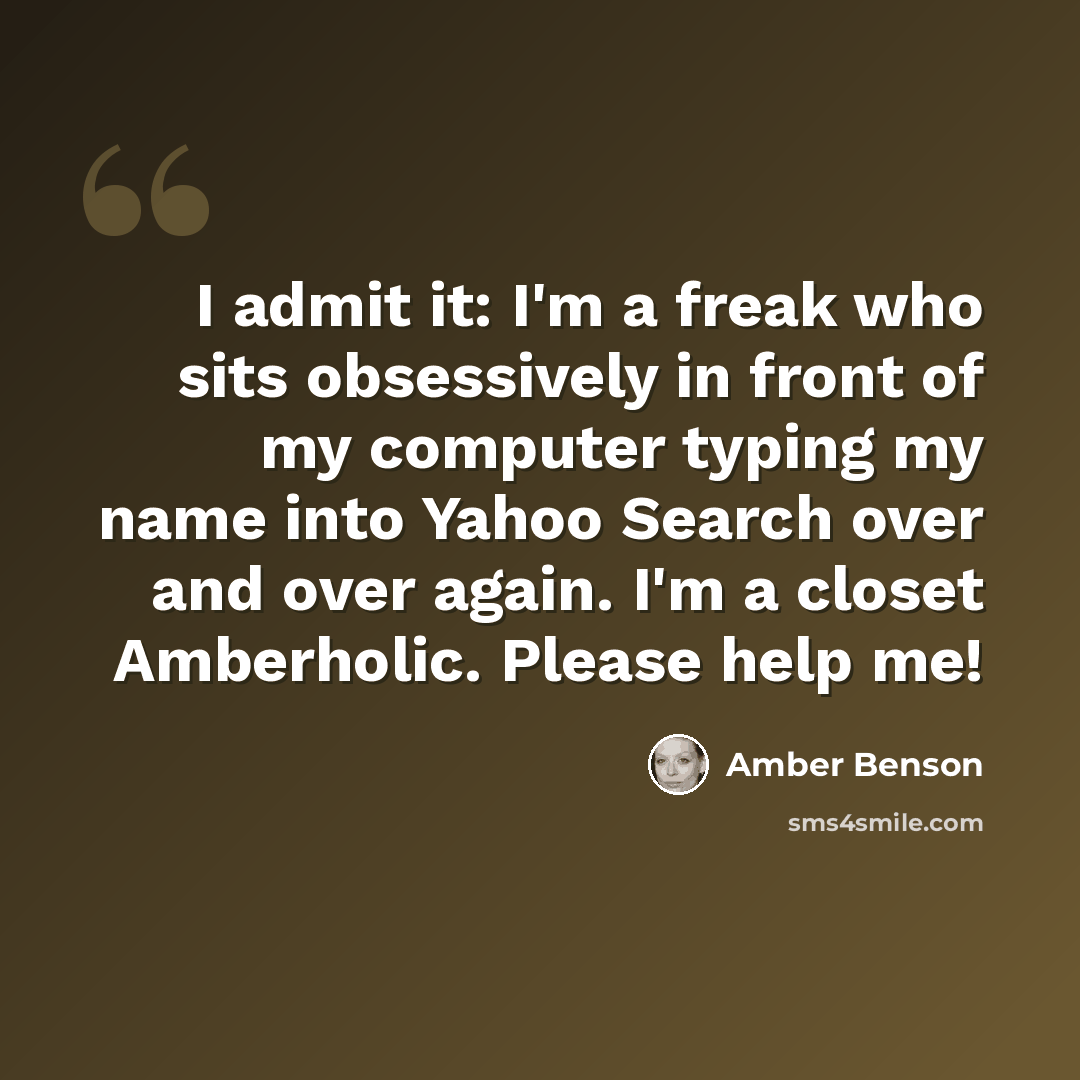 “I admit it: I'm a freak who sits obsessively in front of my computer typing my name into Yahoo Search over and over again. I'm a closet Amberholic. Please help me!” quote by Amber Benson