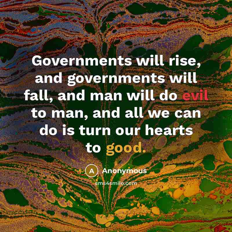 “Governments will rise, and governments will fall, and man will do evil to man, and all we can do is turn our hearts to good.” quote by Anonymous