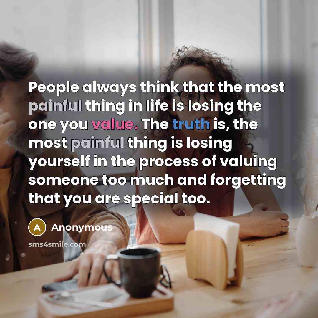 “People always think that the most painful thing in life is losing the one you value. The truth is, the most painful thing is losing yourself in the process of valuing someone too much and forgetting that you are special too.” quote by Anonymous