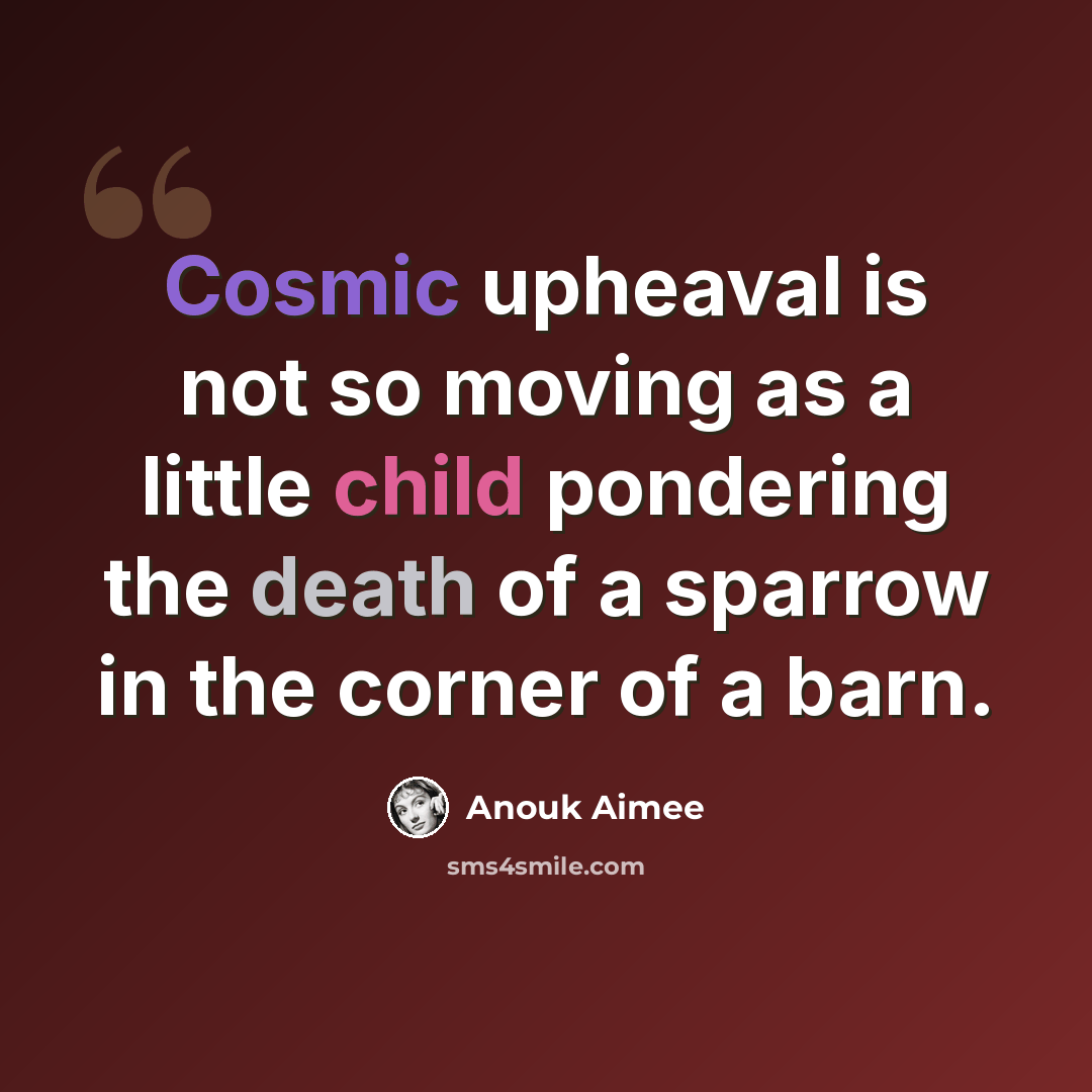 “Cosmic upheaval is not so moving as a little child pondering the death of a sparrow in the corner of a barn.” quote by Anouk Aimee