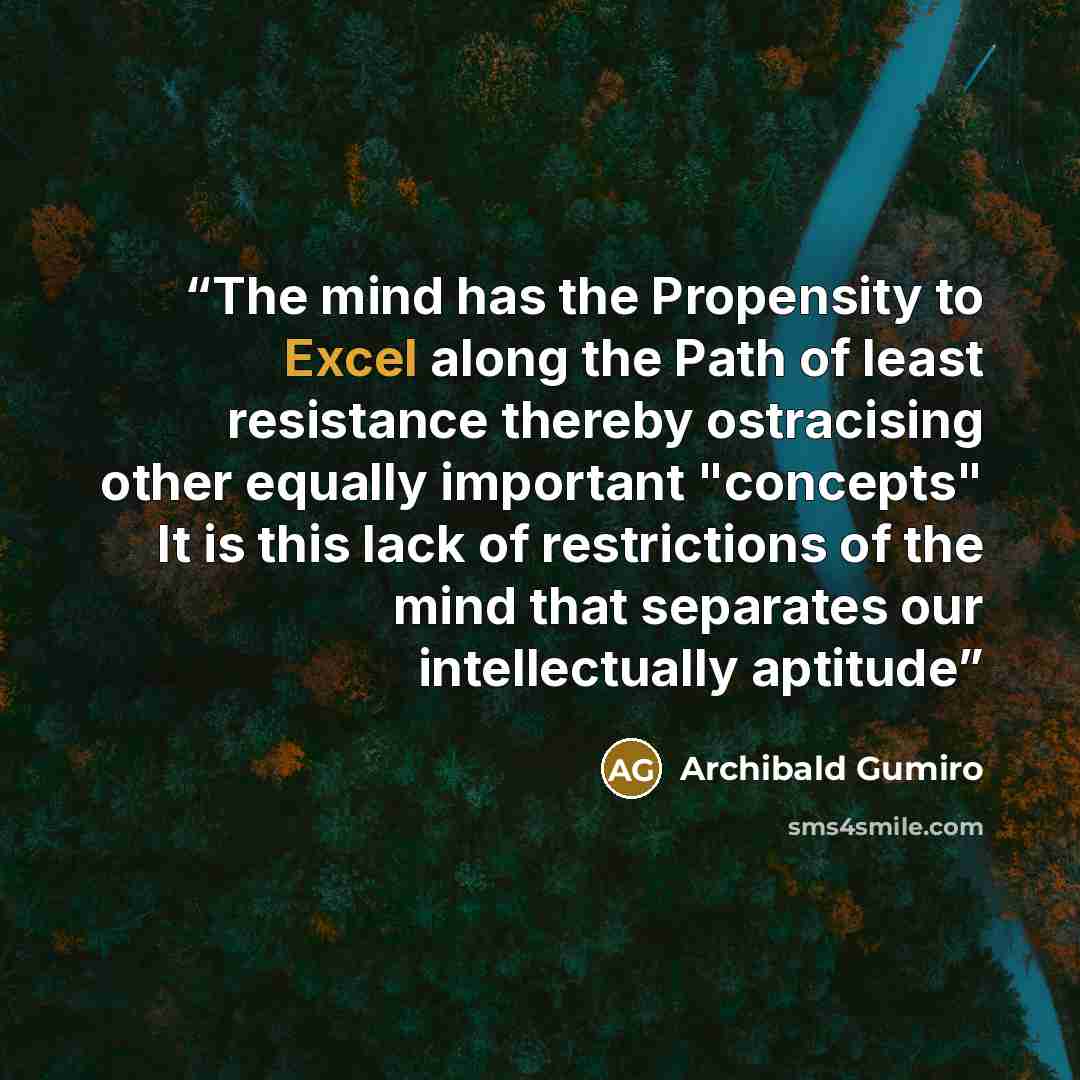 “The mind has the Propensity to Excel along the Path of least resistance thereby ostracising other equally important "concepts" It is this lack of restrictions of the mind that separates our intellectually aptitude” quote by Archibald Gumiro