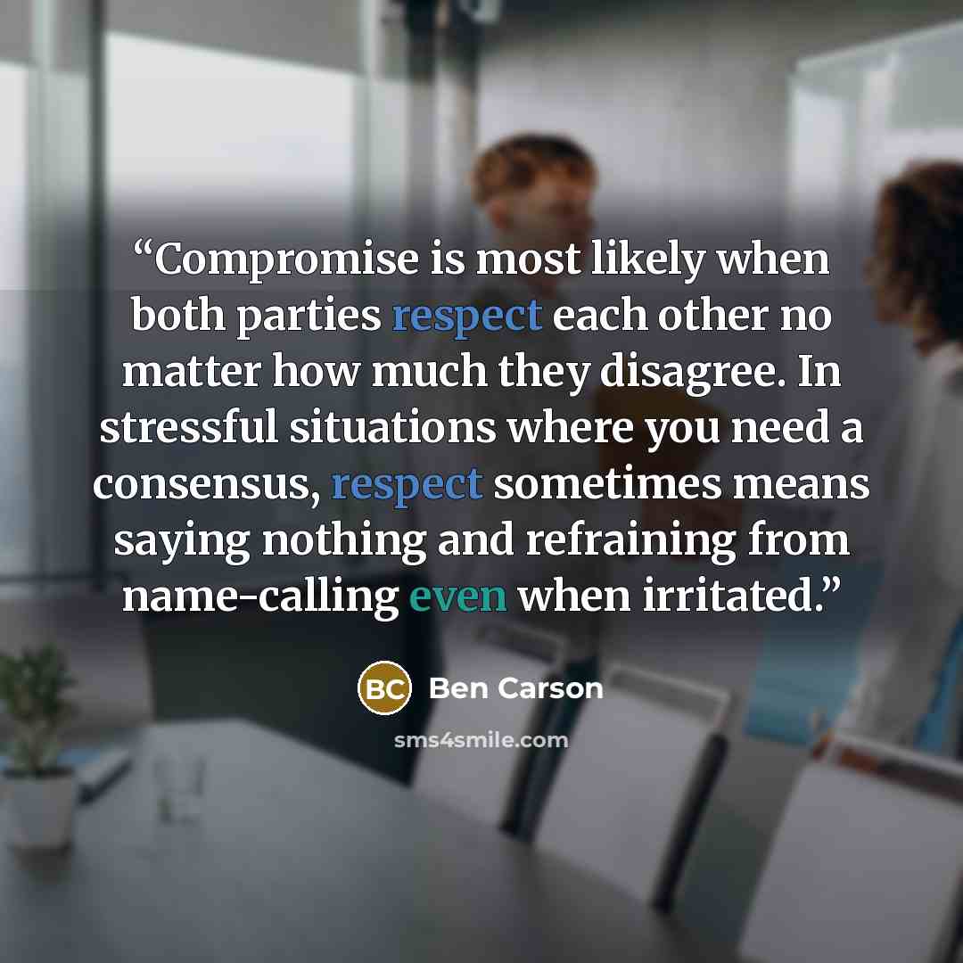 “Compromise is most likely when both parties respect each other no matter how much they disagree. In stressful situations where you need a consensus, respect sometimes means saying nothing and refraining from name-calling even when irritated.” quote by Ben Carson