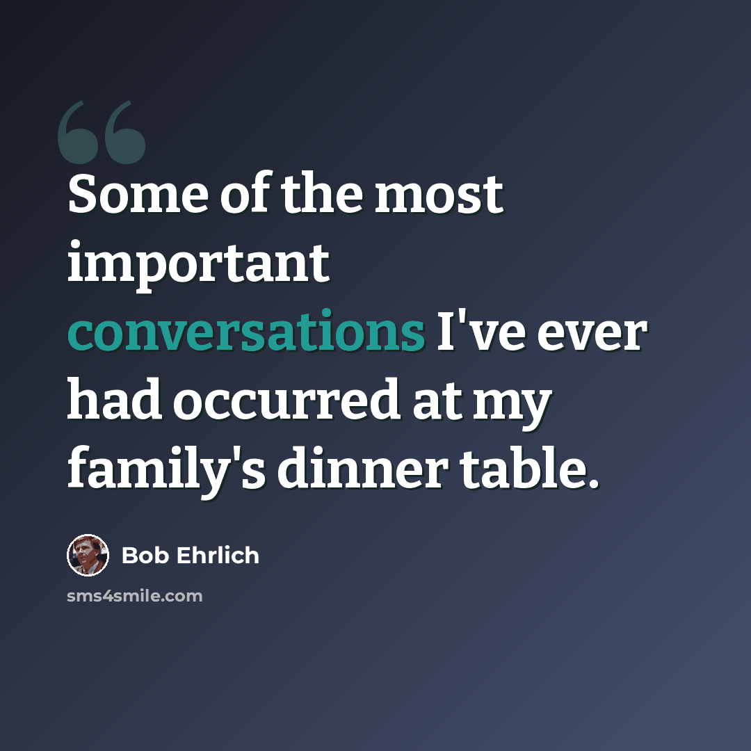 “Some of the most important conversations I've ever had occurred at my family's dinner table.” quote by Bob Ehrlich