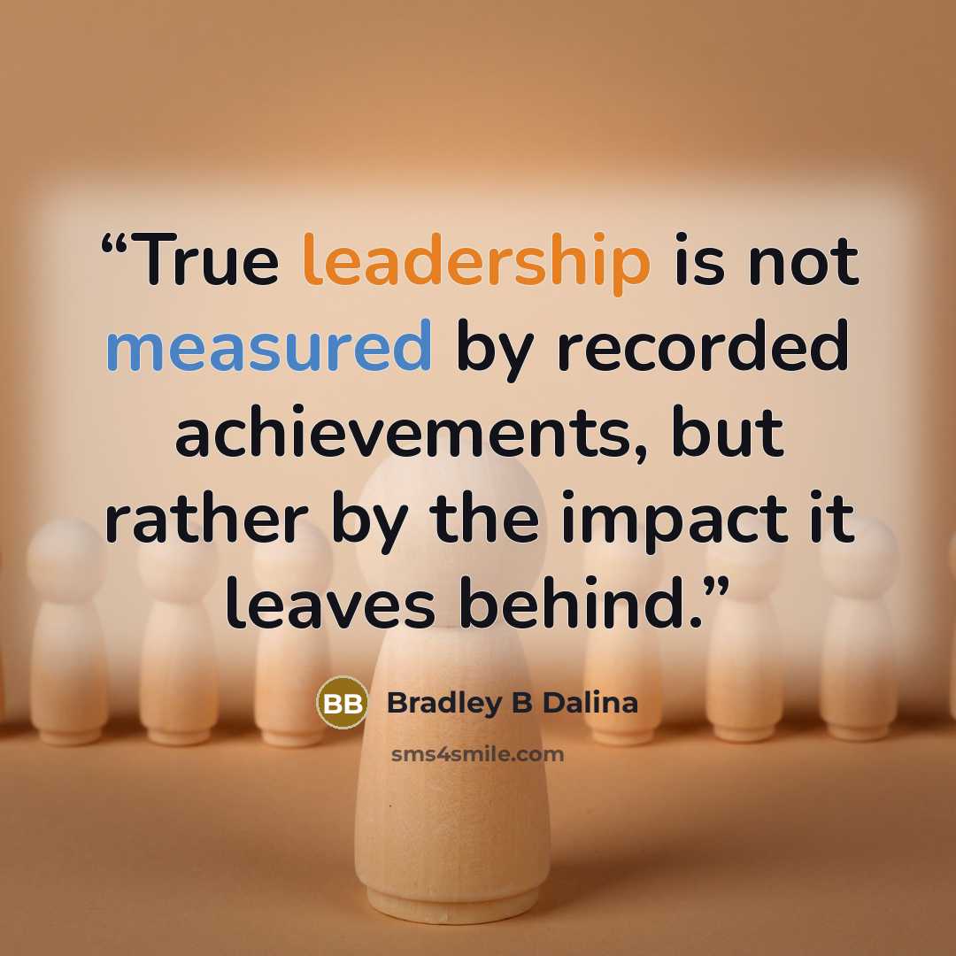 “True leadership is not measured by recorded achievements, but rather by the impact it leaves behind.” quote by Bradley B Dalina