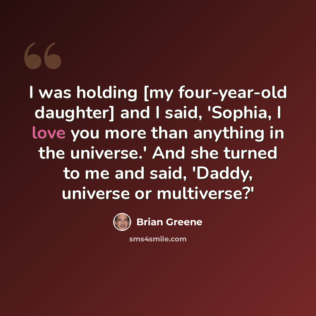 “I was holding [my four-year-old daughter] and I said, 'Sophia, I love you more than anything in the universe.' And she turned to me and said, 'Daddy, universe or multiverse?'” quote by Brian Greene