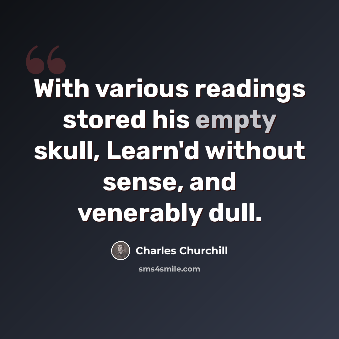 “With various readings stored his empty skull, Learn'd without sense, and venerably dull.” quote by Charles Churchill