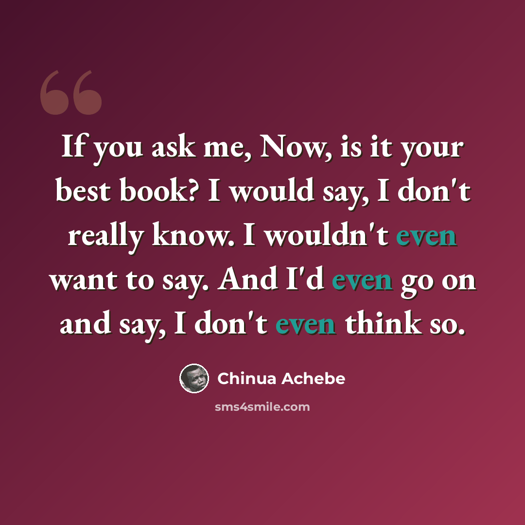 “If you ask me, Now, is it your best book? I would say, I don't really know. I wouldn't even want to say. And I'd even go on and say, I don't even think so.” quote by Chinua Achebe