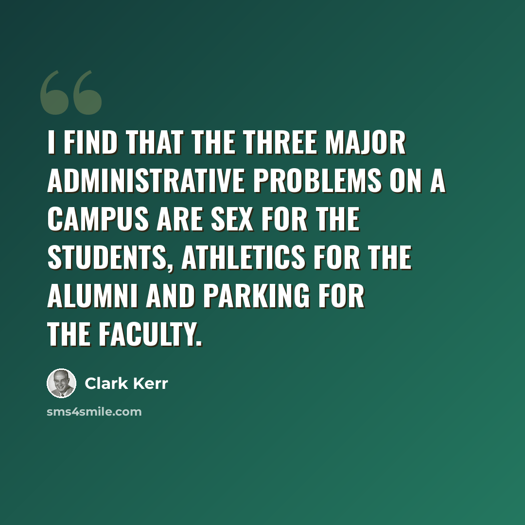 “I find that the three major administrative problems on a campus are sex for the students, athletics for the alumni and parking for the faculty.” quote by Clark Kerr