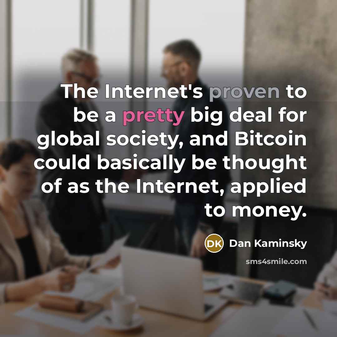 “The Internet's proven to be a pretty big deal for global society, and Bitcoin could basically be thought of as the Internet, applied to money.” quote by Dan Kaminsky