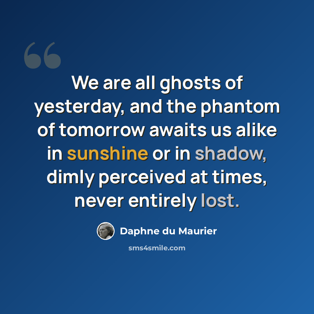 “We are all ghosts of yesterday, and the phantom of tomorrow awaits us alike in sunshine or in shadow, dimly perceived at times, never entirely lost.” quote by Daphne du Maurier