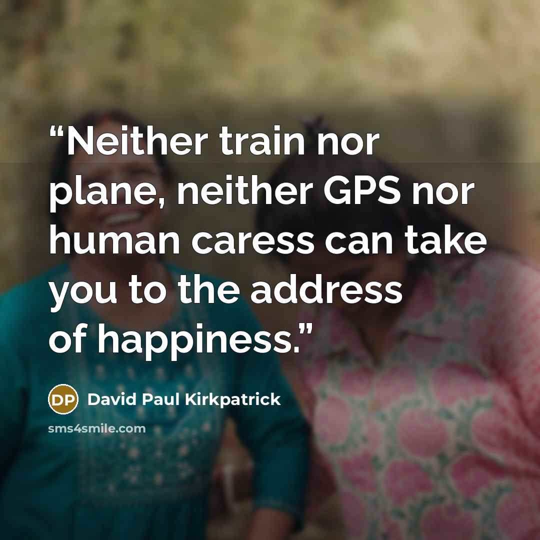 “Neither train nor plane, neither GPS nor human caress can take you to the address of happiness.” quote by David Paul Kirkpatrick
