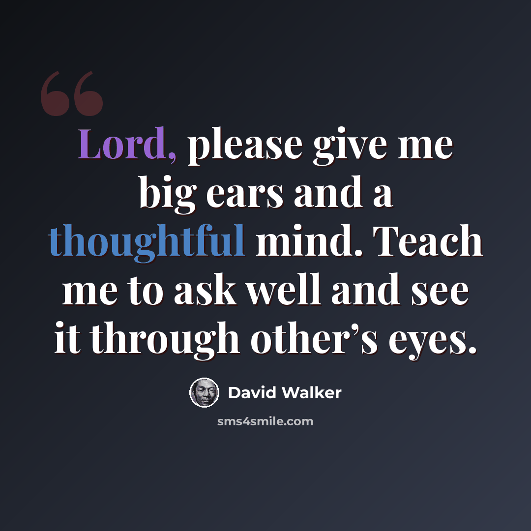 “Lord, please give me big ears and a thoughtful mind. Teach me to ask well and see it through other’s eyes.” quote by David Walker