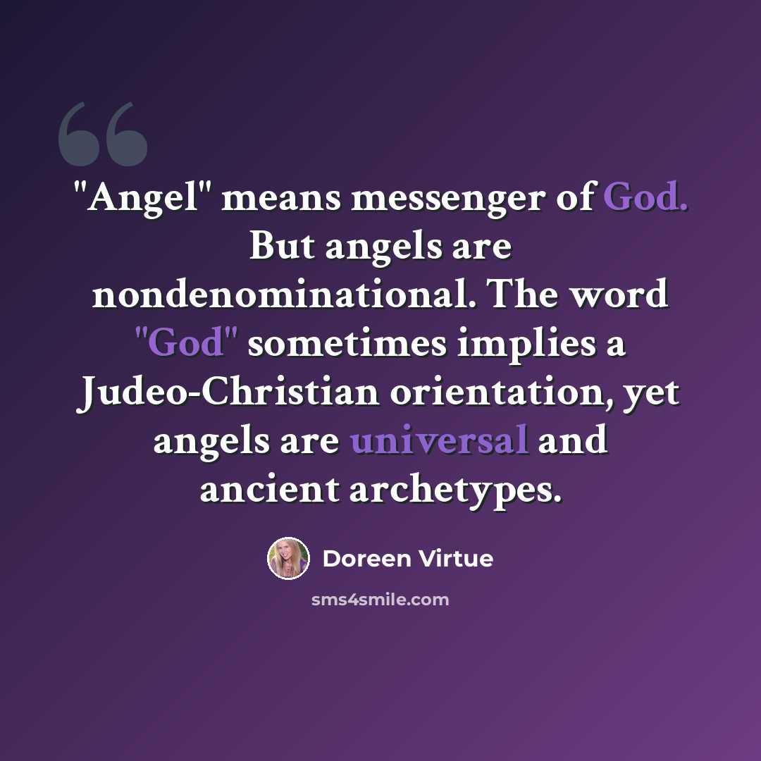 “"Angel" means messenger of God. But angels are nondenominational. The word "God" sometimes implies a Judeo-Christian orientation, yet angels are universal and ancient archetypes.” quote by Doreen Virtue