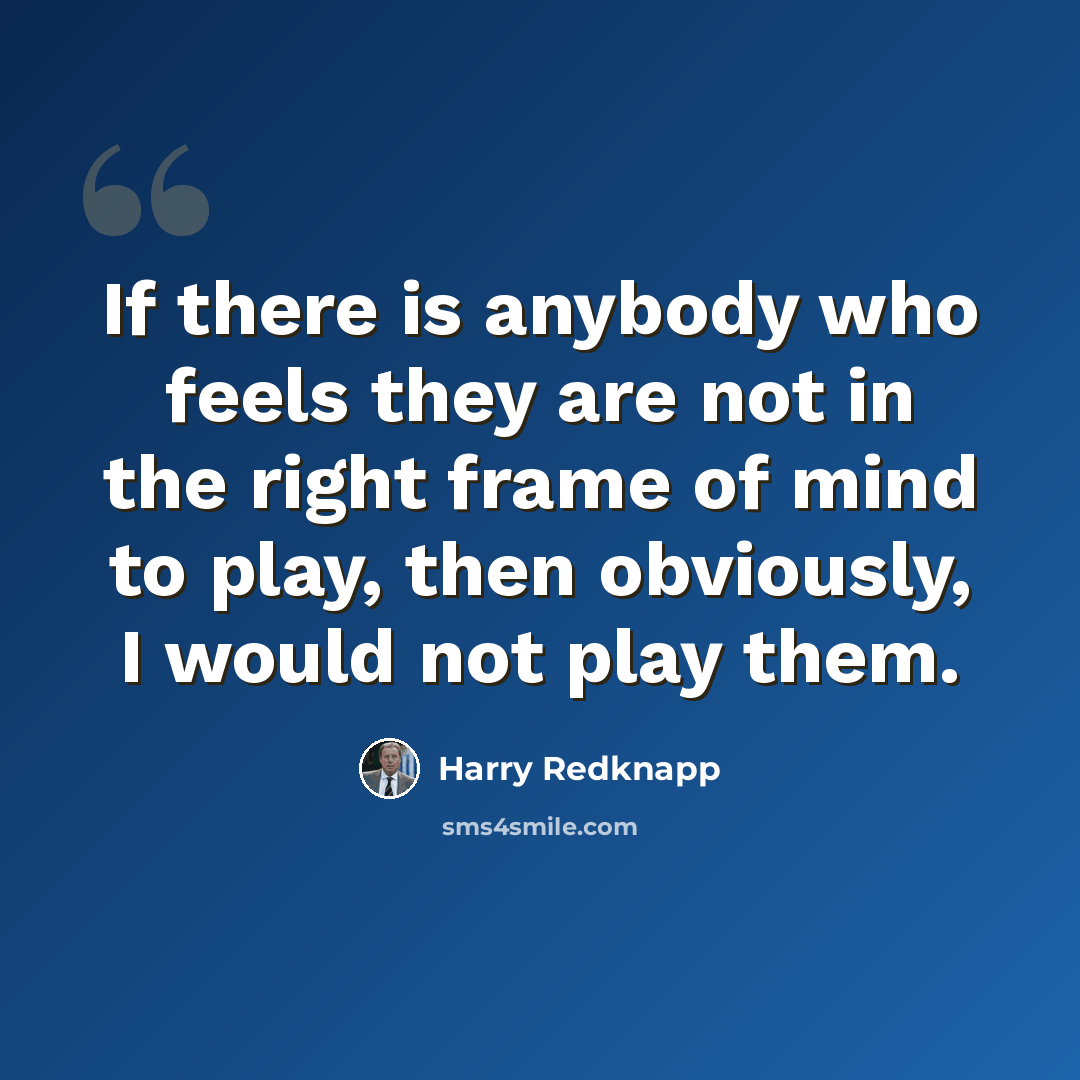 “If there is anybody who feels they are not in the right frame of mind to play, then obviously, I would not play them.” quote by Harry Redknapp
