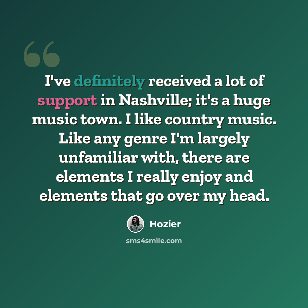 “I've definitely received a lot of support in Nashville; it's a huge music town. I like country music. Like any genre I'm largely unfamiliar with, there are elements I really enjoy and elements that go over my head.” quote by Hozier