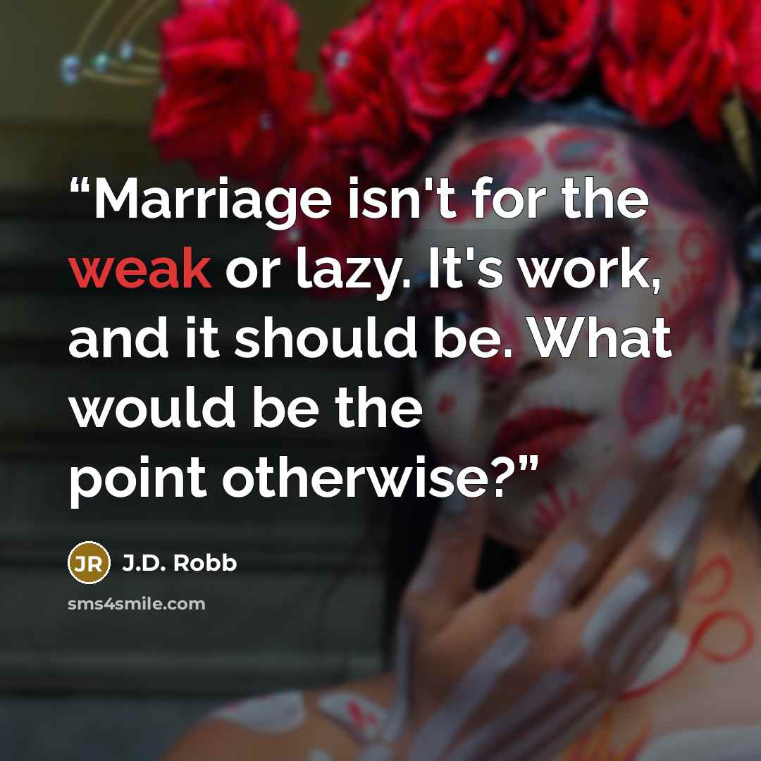 “Marriage isn't for the weak or lazy. It's work, and it should be. What would be the point otherwise?” quote by J.D. Robb