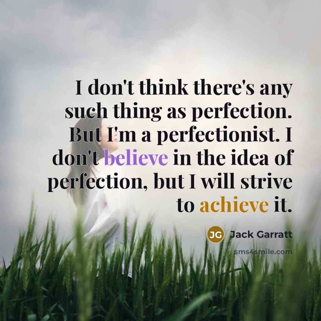 “I don't think there's any such thing as perfection. But I'm a perfectionist. I don't believe in the idea of perfection, but I will strive to achieve it.” quote by Jack Garratt
