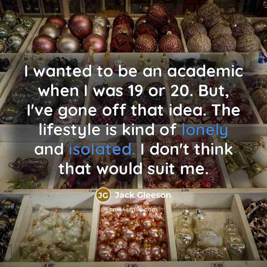 “I wanted to be an academic when I was 19 or 20. But, I've gone off that idea. The lifestyle is kind of lonely and isolated. I don't think that would suit me.” quote by Jack Gleeson