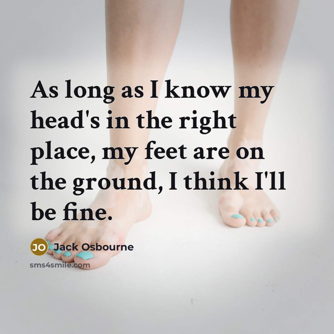 “As long as I know my head's in the right place, my feet are on the ground, I think I'll be fine.” quote by Jack Osbourne