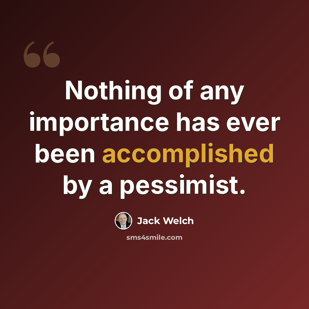“Nothing of any importance has ever been accomplished by a pessimist.” quote by Jack Welch