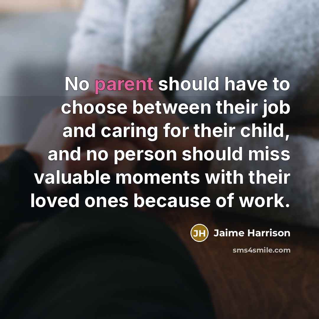 “No parent should have to choose between their job and caring for their child, and no person should miss valuable moments with their loved ones because of work.” quote by Jaime Harrison
