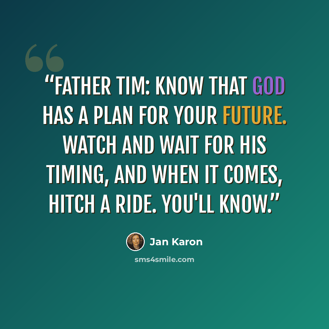 “Father Tim: Know that God has a plan for your future. Watch and wait for his timing, and when it comes, hitch a ride. You'll know.” quote by Jan Karon