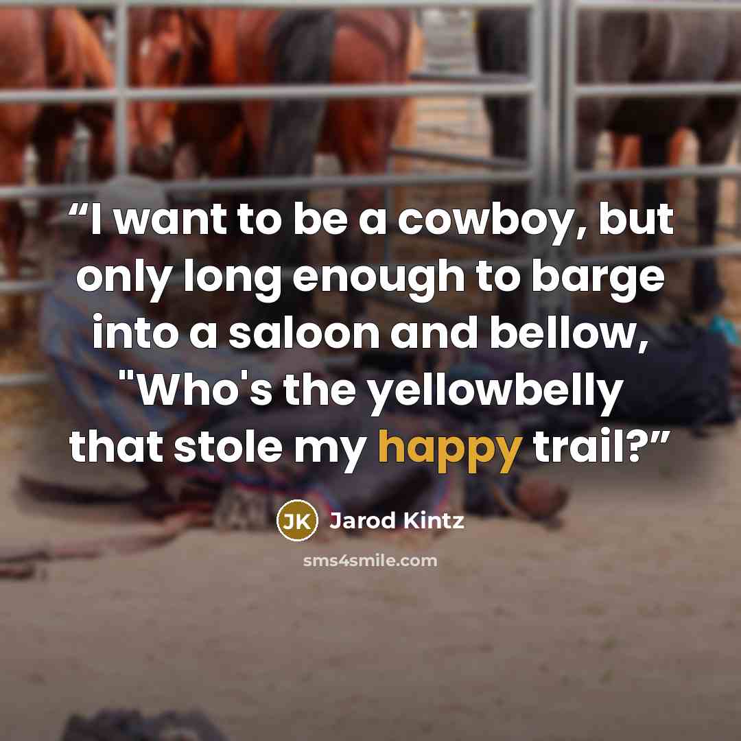“I want to be a cowboy, but only long enough to barge into a saloon and bellow, "Who's the yellowbelly that stole my happy trail?” quote by Jarod Kintz