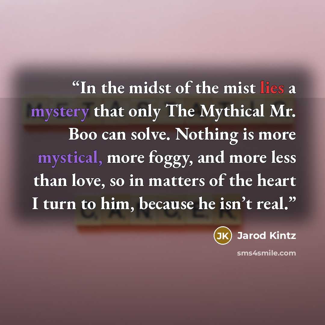 “In the midst of the mist lies a mystery that only The Mythical Mr. Boo can solve. Nothing is more mystical, more foggy, and more less than love, so in matters of the heart I turn to him, because he isn’t real.” quote by Jarod Kintz
