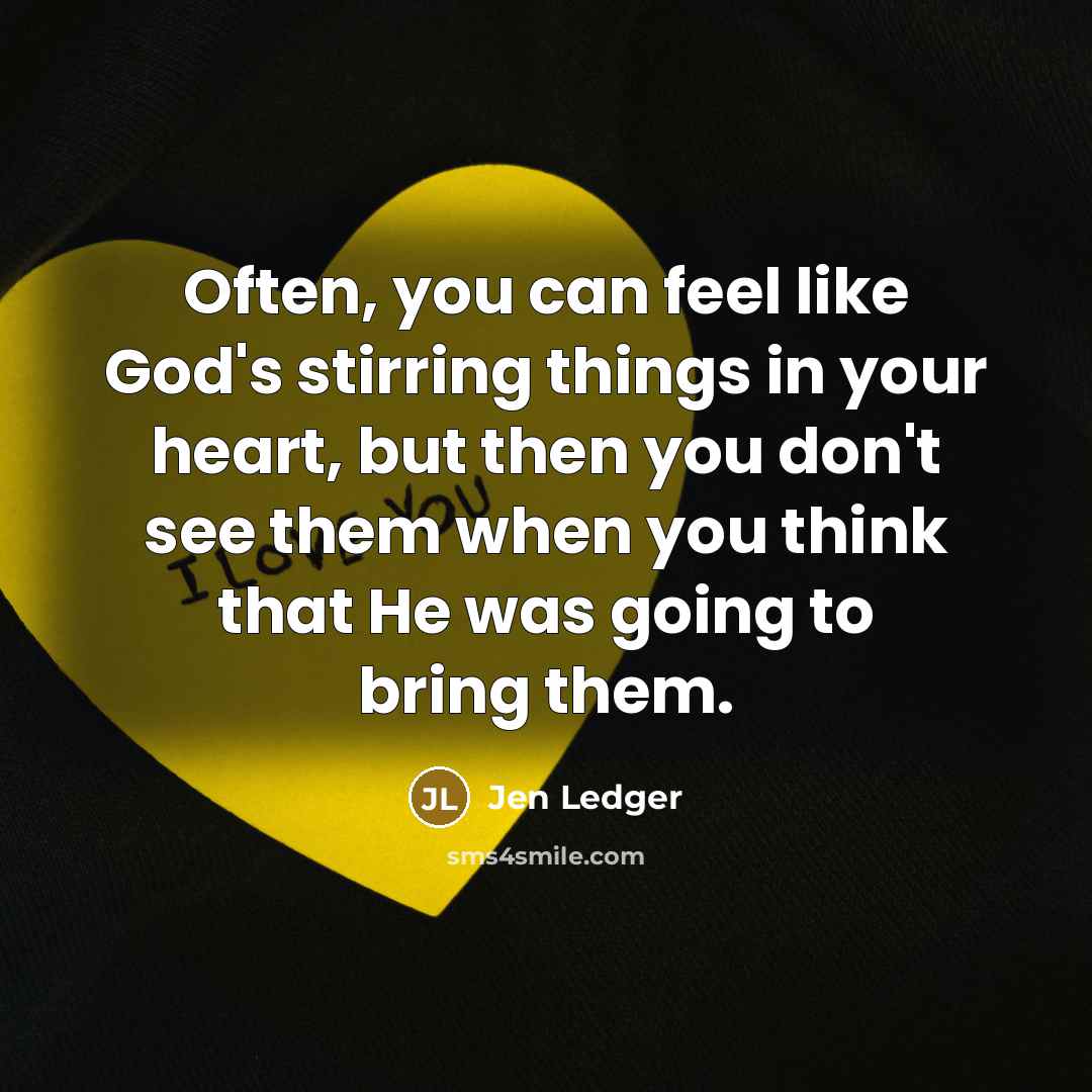 “Often, you can feel like God's stirring things in your heart, but then you don't see them when you think that He was going to bring them.” quote by Jen Ledger