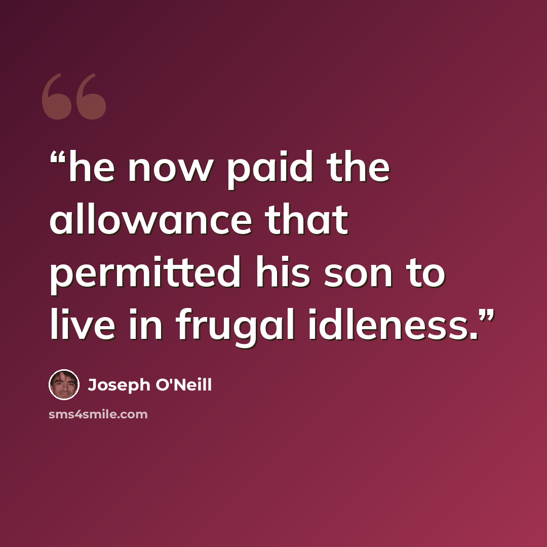 “he now paid the allowance that permitted his son to live in frugal idleness.” quote by Joseph O'Neill