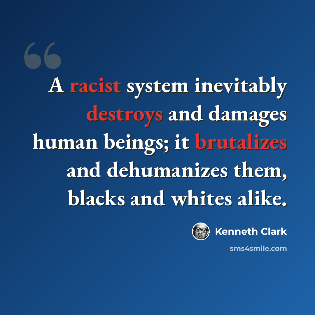 “A racist system inevitably destroys and damages human beings; it brutalizes and dehumanizes them, blacks and whites alike.” quote by Kenneth Clark