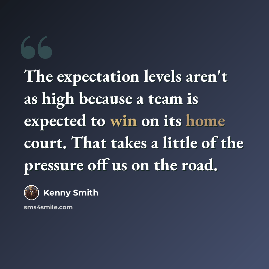 “The expectation levels aren't as high because a team is expected to win on its home court. That takes a little of the pressure off us on the road.” quote by Kenny Smith