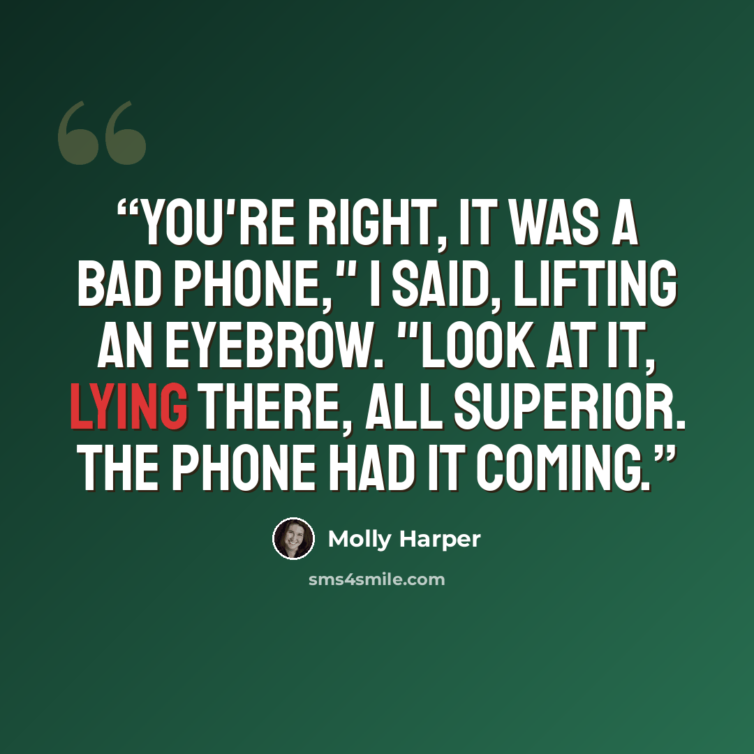 “You're right, it was a bad phone," I said, lifting an eyebrow. "Look at it, lying there, all superior. The phone had it coming.” quote by Molly Harper