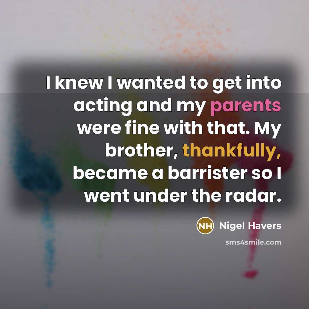 “I knew I wanted to get into acting and my parents were fine with that. My brother, thankfully, became a barrister so I went under the radar.” quote by Nigel Havers