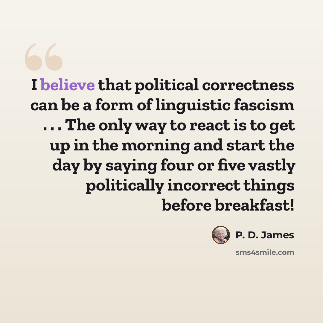 “I believe that political correctness can be a form of linguistic fascism . . . The only way to react is to get up in the morning and start the day by saying four or five vastly politically incorrect things before breakfast!” quote by P. D. James