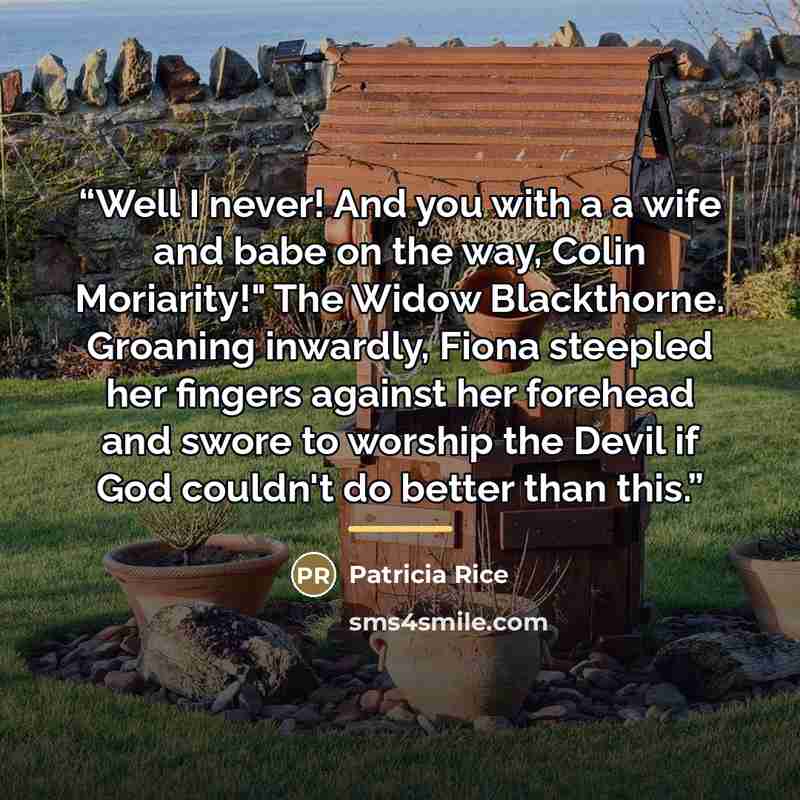“Well I never! And you with a a wife and babe on the way, Colin Moriarity!" The Widow Blackthorne. Groaning inwardly, Fiona steepled her fingers against her forehead and swore to worship the Devil if God couldn't do better than this.” quote by Patricia Rice