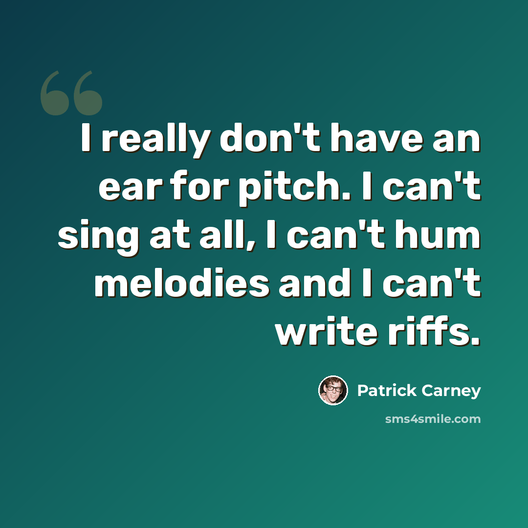 “I really don't have an ear for pitch. I can't sing at all, I can't hum melodies and I can't write riffs.” quote by Patrick Carney