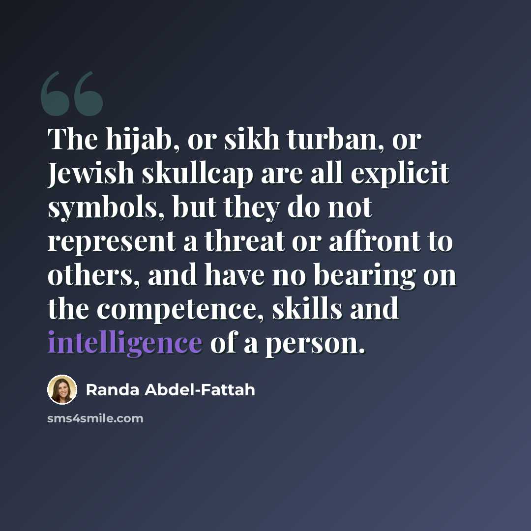 “The hijab, or sikh turban, or Jewish skullcap are all explicit symbols, but they do not represent a threat or affront to others, and have no bearing on the competence, skills and intelligence of a person.” quote by Randa Abdel-Fattah