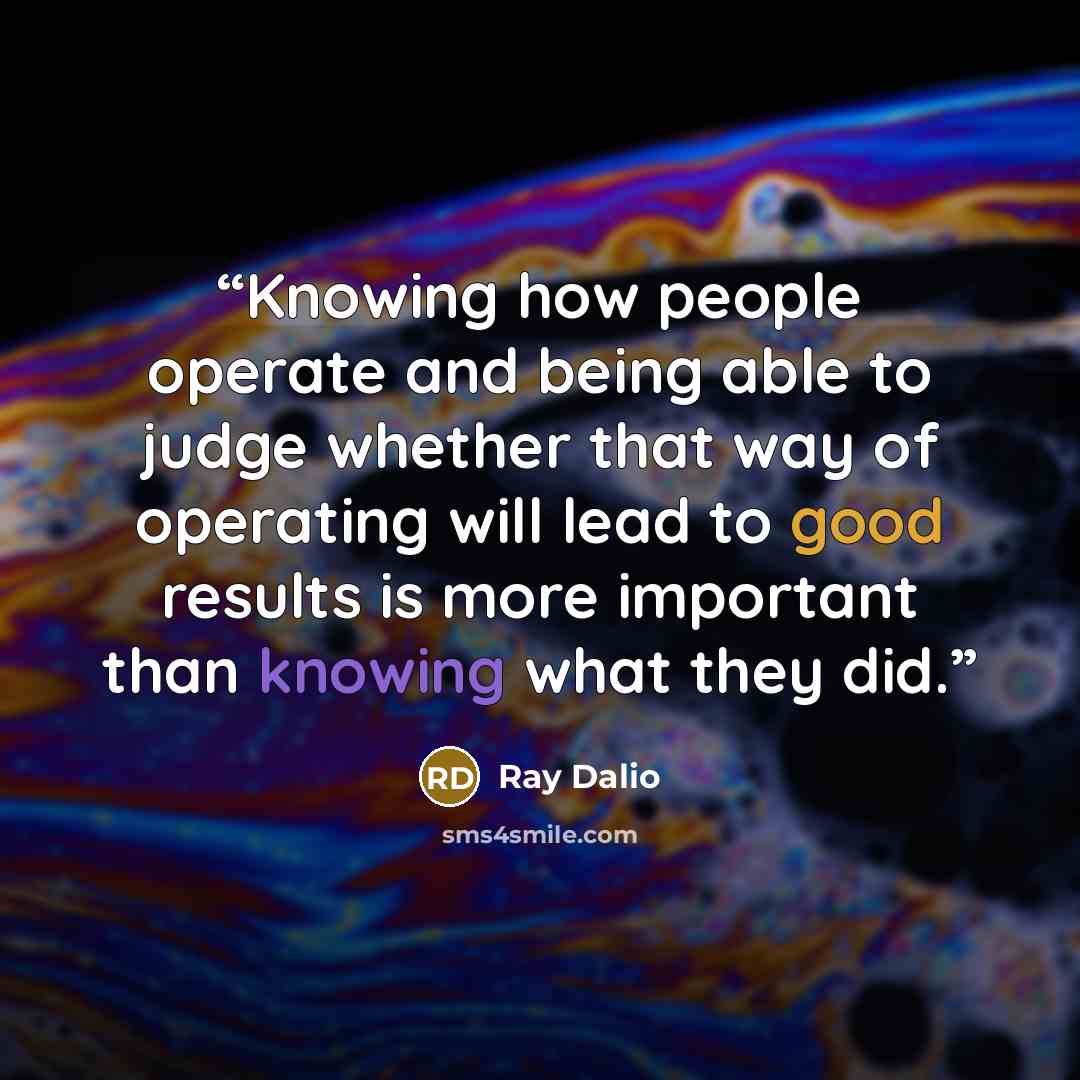 “Knowing how people operate and being able to judge whether that way of operating will lead to good results is more important than knowing what they did.” quote by Ray Dalio