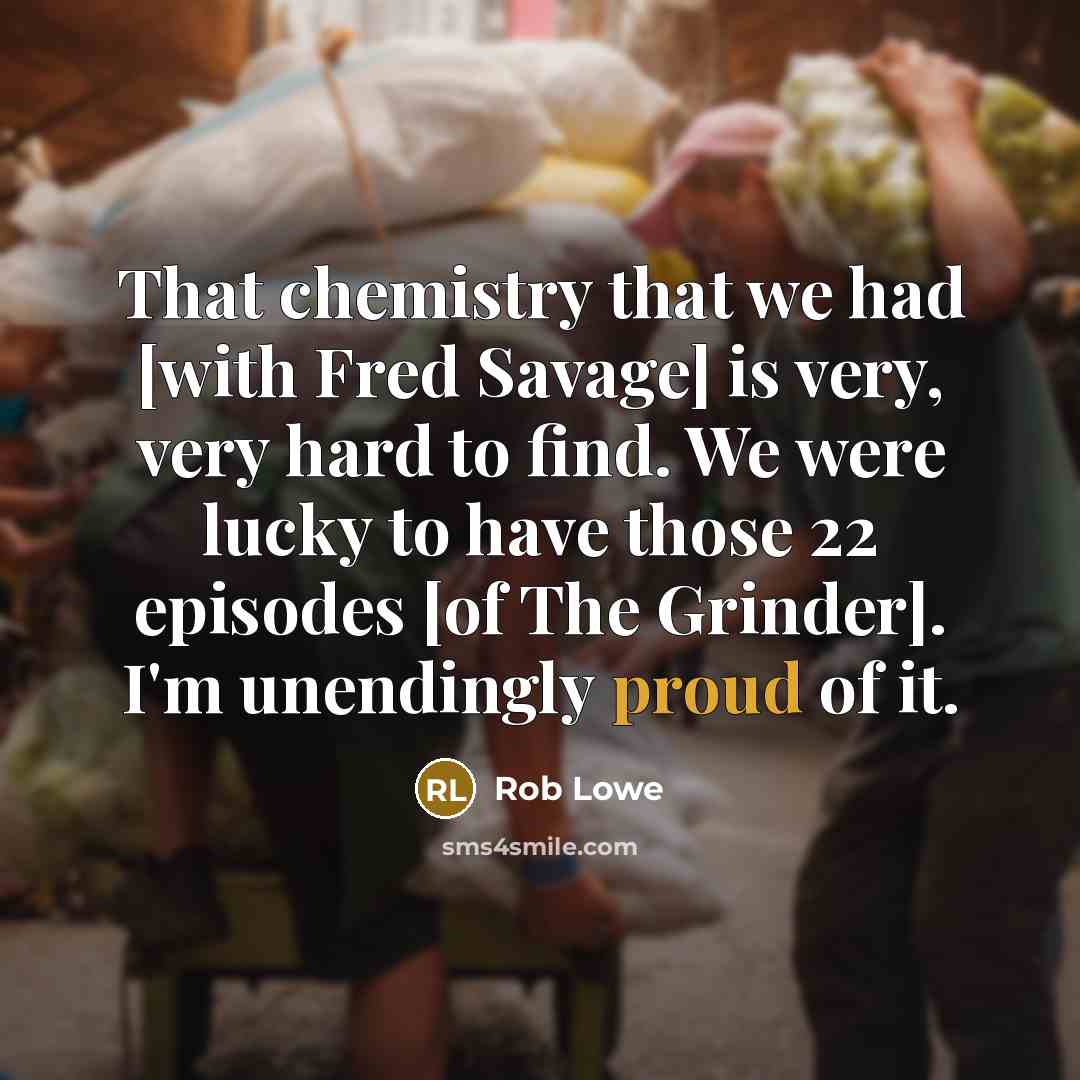 “That chemistry that we had [with Fred Savage] is very, very hard to find. We were lucky to have those 22 episodes [of The Grinder]. I'm unendingly proud of it.” quote by Rob Lowe