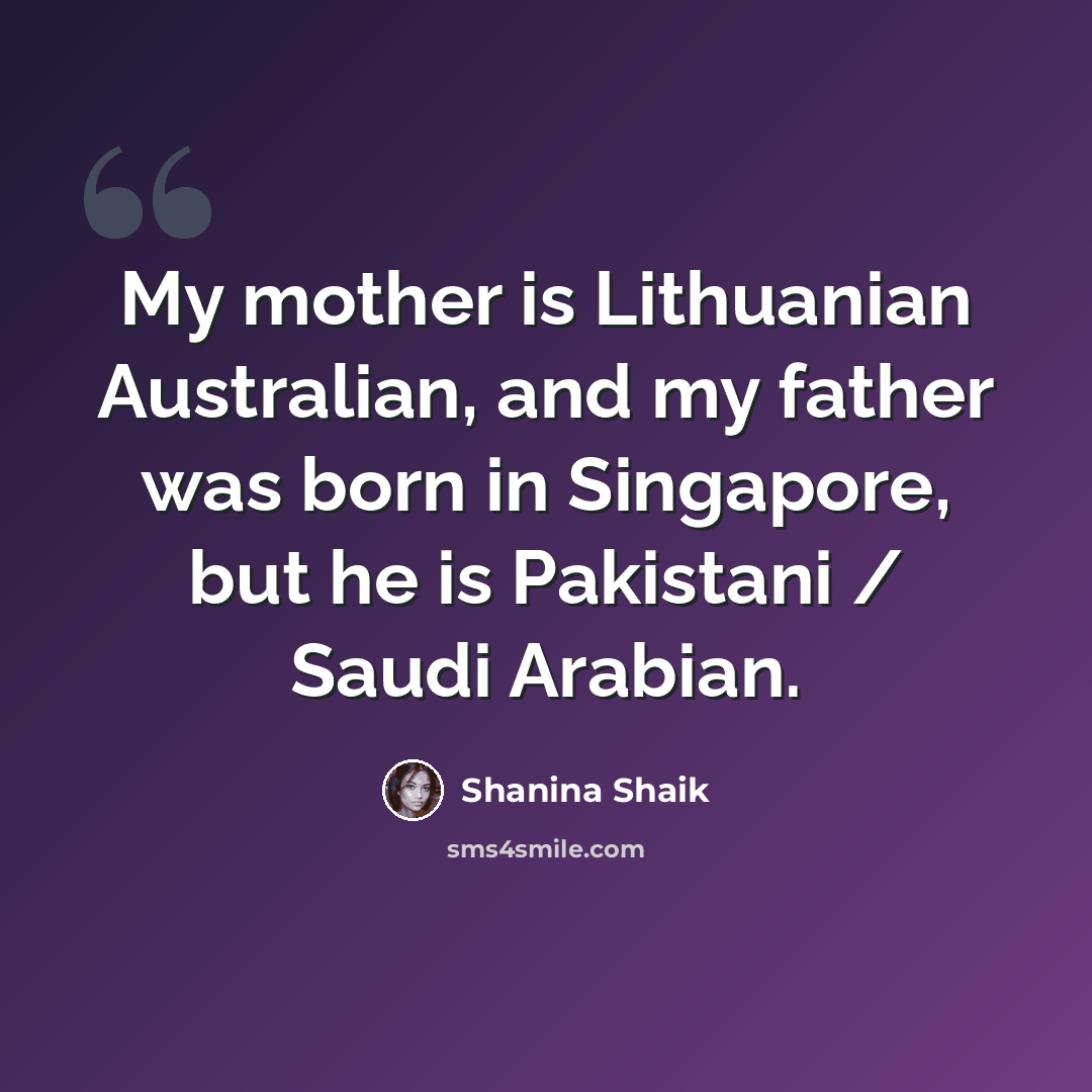 “My mother is Lithuanian Australian, and my father was born in Singapore, but he is Pakistani / Saudi Arabian.” quote by Shanina Shaik