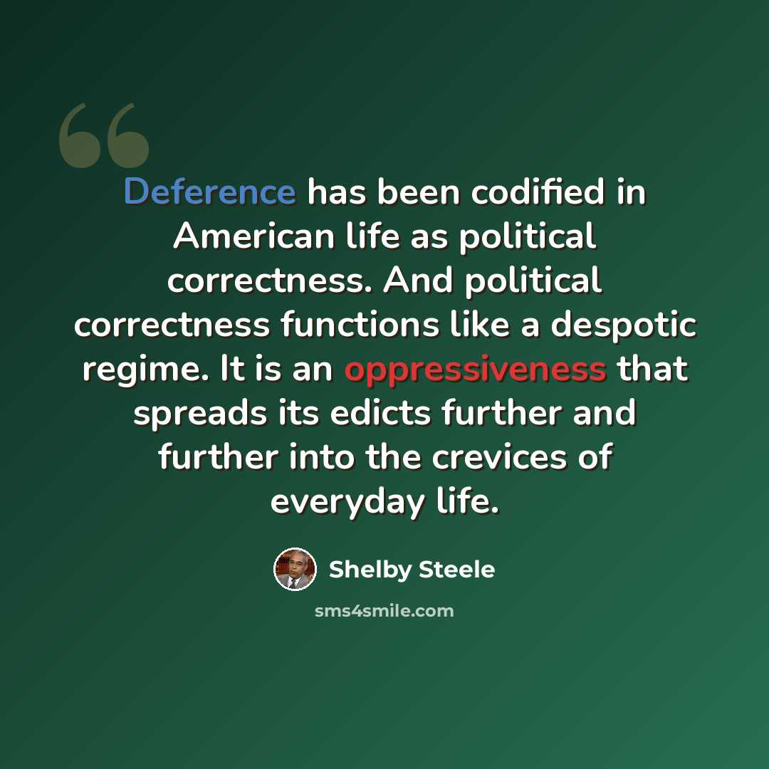 “Deference has been codified in American life as political correctness. And political correctness functions like a despotic regime. It is an oppressiveness that spreads its edicts further and further into the crevices of everyday life.” quote by Shelby Steele