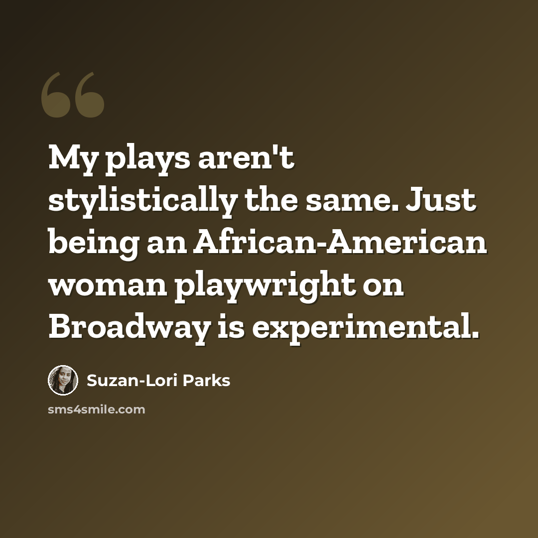 “My plays aren't stylistically the same. Just being an African-American woman playwright on Broadway is experimental.” quote by Suzan-Lori Parks