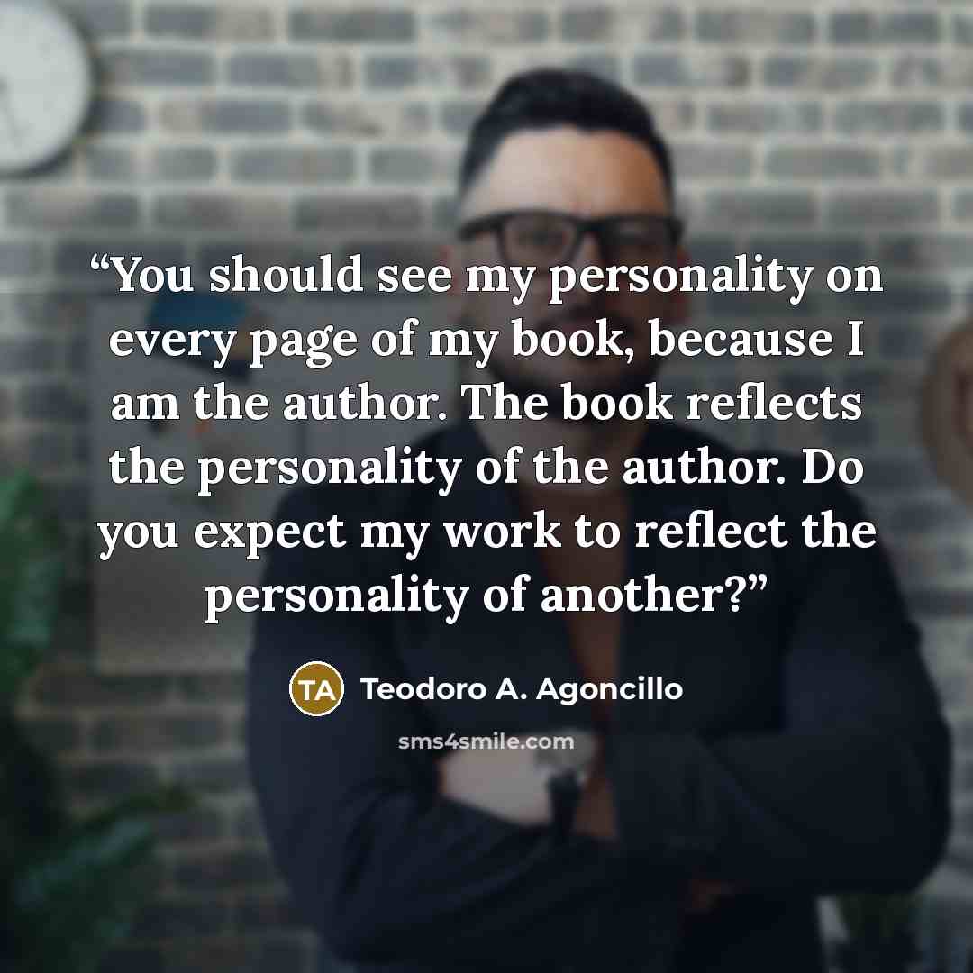 “You should see my personality on every page of my book, because I am the author. The book reflects the personality of the author. Do you expect my work to reflect the personality of another?” quote by Teodoro A. Agoncillo
