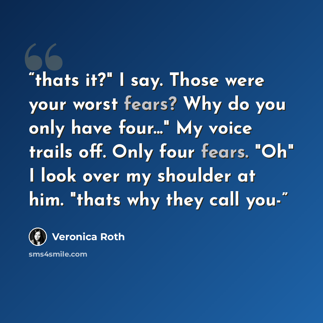 “thats it?" I say. Those were your worst fears? Why do you only have four..." My voice trails off. Only four fears. "Oh" I look over my shoulder at him. "thats why they call you-” quote by Veronica Roth